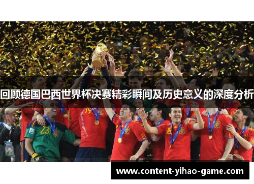回顾德国巴西世界杯决赛精彩瞬间及历史意义的深度分析