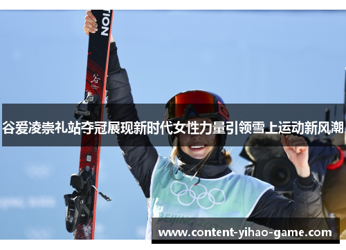 谷爱凌崇礼站夺冠展现新时代女性力量引领雪上运动新风潮