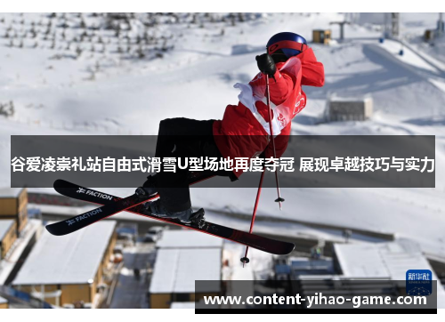 谷爱凌崇礼站自由式滑雪U型场地再度夺冠 展现卓越技巧与实力