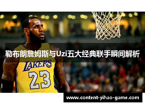 勒布朗詹姆斯与Uzi五大经典联手瞬间解析