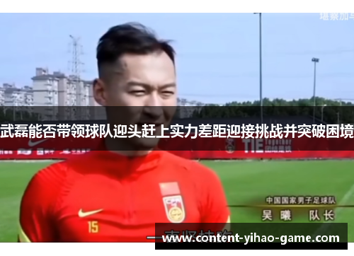 武磊能否带领球队迎头赶上实力差距迎接挑战并突破困境