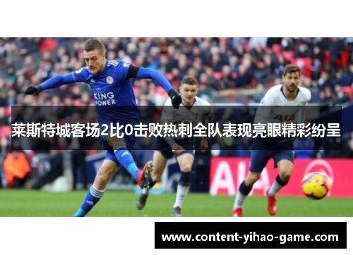 莱斯特城客场2比0击败热刺全队表现亮眼精彩纷呈