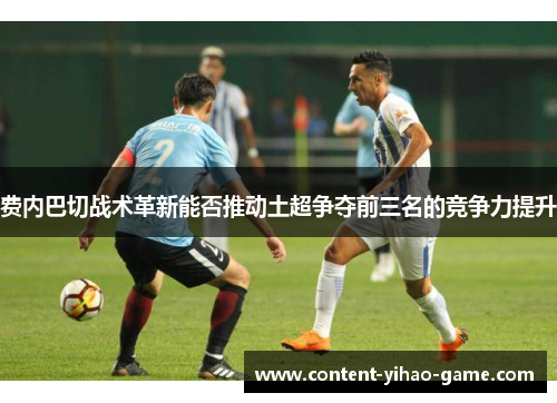 费内巴切战术革新能否推动土超争夺前三名的竞争力提升