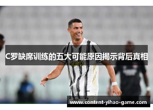 C罗缺席训练的五大可能原因揭示背后真相