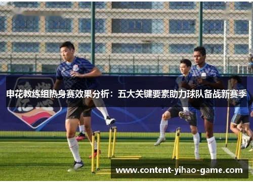 申花教练组热身赛效果分析：五大关键要素助力球队备战新赛季