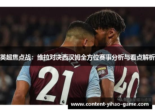 英超焦点战：维拉对决西汉姆全方位赛事分析与看点解析