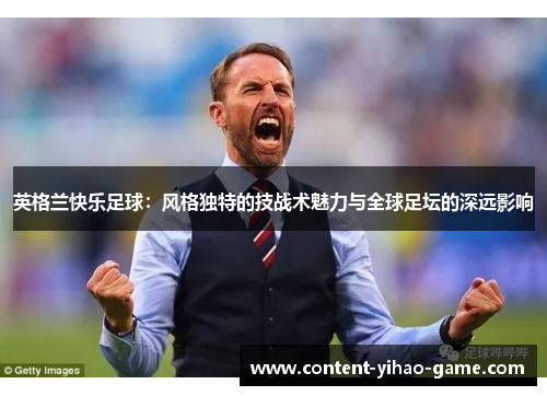 英格兰快乐足球：风格独特的技战术魅力与全球足坛的深远影响