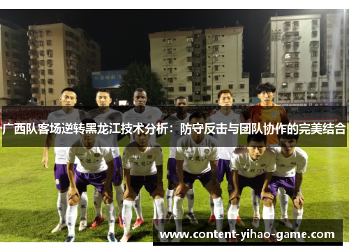 广西队客场逆转黑龙江技术分析：防守反击与团队协作的完美结合