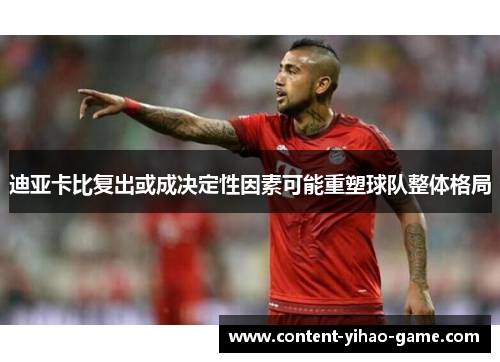 迪亚卡比复出或成决定性因素可能重塑球队整体格局
