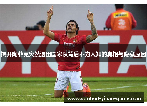 揭开陶菲克突然退出国家队背后不为人知的真相与隐藏原因