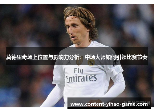 莫德里奇场上位置与影响力分析：中场大师如何引领比赛节奏