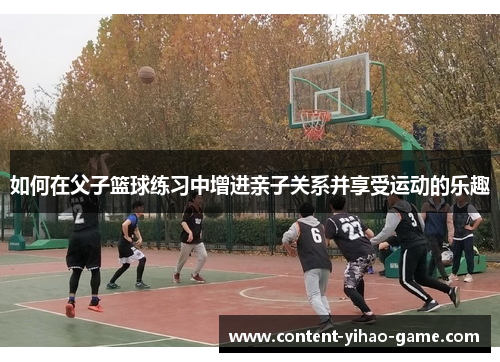 如何在父子篮球练习中增进亲子关系并享受运动的乐趣