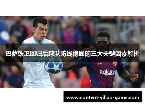 巴萨铁卫回归后球队防线稳固的三大关键因素解析