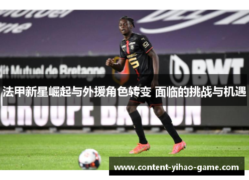 法甲新星崛起与外援角色转变 面临的挑战与机遇