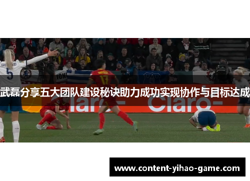 武磊分享五大团队建设秘诀助力成功实现协作与目标达成