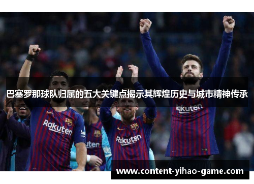 巴塞罗那球队归属的五大关键点揭示其辉煌历史与城市精神传承