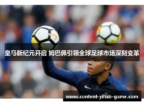 皇马新纪元开启 姆巴佩引领全球足球市场深刻变革