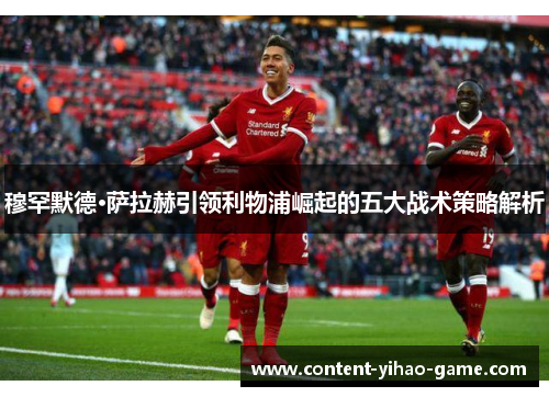 穆罕默德·萨拉赫引领利物浦崛起的五大战术策略解析