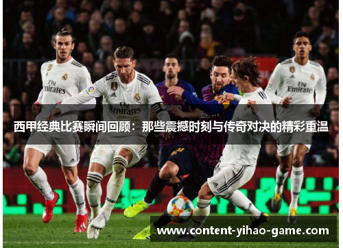 西甲经典比赛瞬间回顾:那些震撼时刻与传奇对决的精彩重温 西甲经典比赛瞬间回顾:那些震撼时刻与传奇对决的精彩重温