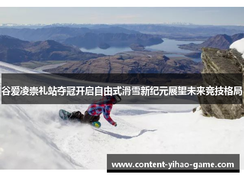 谷爱凌崇礼站夺冠开启自由式滑雪新纪元展望未来竞技格局