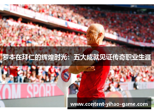 罗本在拜仁的辉煌时光：五大成就见证传奇职业生涯