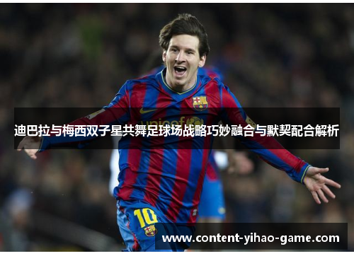 迪巴拉与梅西双子星共舞足球场战略巧妙融合与默契配合解析 迪巴拉与梅西双子星共舞足球场战略巧妙融合与默契配合解析