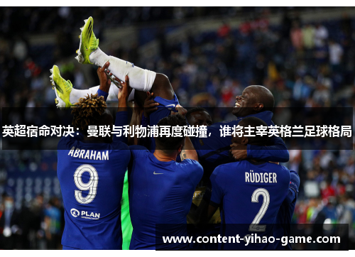 英超宿命对决：曼联与利物浦再度碰撞，谁将主宰英格兰足球格局