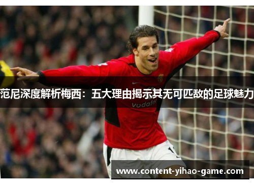 范尼深度解析梅西:五大理由揭示其无可匹敌的足球魅力 范尼深度解析梅西:五大理由揭示其无可匹敌的足球魅力