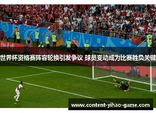 世界杯资格赛阵容轮换引发争议 球员变动成为比赛胜负关键