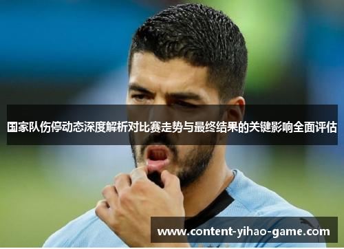 国家队伤停动态深度解析对比赛走势与最终结果的关键影响全面评估