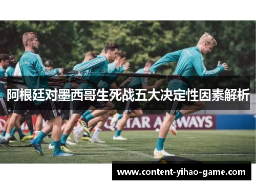 阿根廷对墨西哥生死战五大决定性因素解析