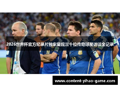 2026世界杯官方纪录片独家呈现三十位传奇球星访谈全记录