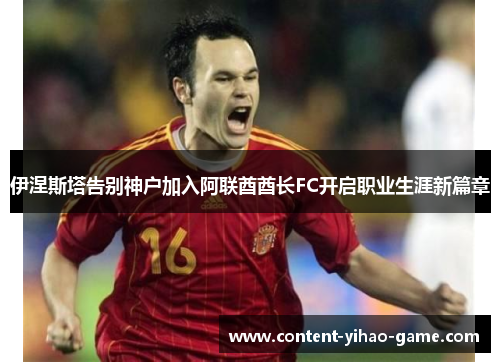 伊涅斯塔告别神户加入阿联酋酋长FC开启职业生涯新篇章