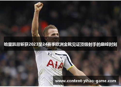 哈里凯恩斩获2023至24赛季欧洲金靴见证顶级射手的巅峰时刻 哈里凯恩斩获2023至24赛季欧洲金靴见证顶级射手的巅峰时刻
