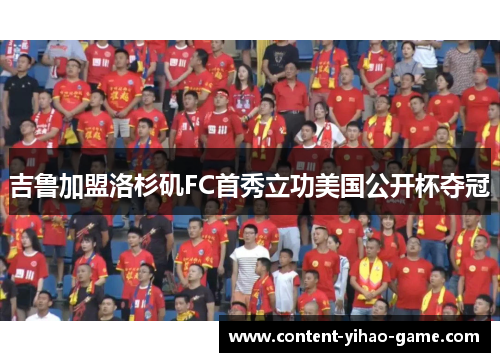 吉鲁加盟洛杉矶FC首秀立功美国公开杯夺冠 吉鲁加盟洛杉矶FC首秀立功美国公开杯夺冠